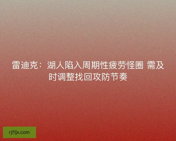 雷迪克：湖人陷入周期性疲劳怪圈 需及时调整找回攻防节奏