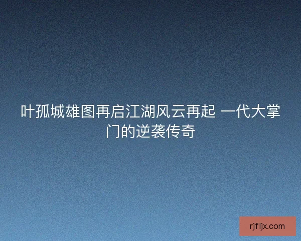 叶孤城雄图再启江湖风云再起 一代大掌门的逆袭传奇