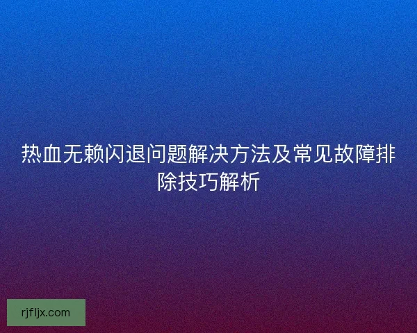 热血无赖闪退问题解决方法及常见故障排除技巧解析