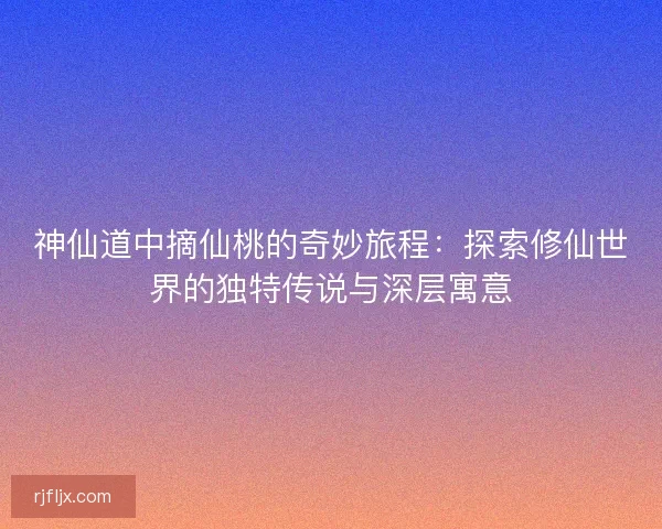 神仙道中摘仙桃的奇妙旅程：探索修仙世界的独特传说与深层寓意