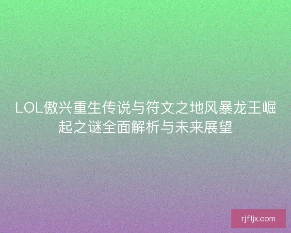 LOL傲兴重生传说与符文之地风暴龙王崛起之谜全面解析与未来展望