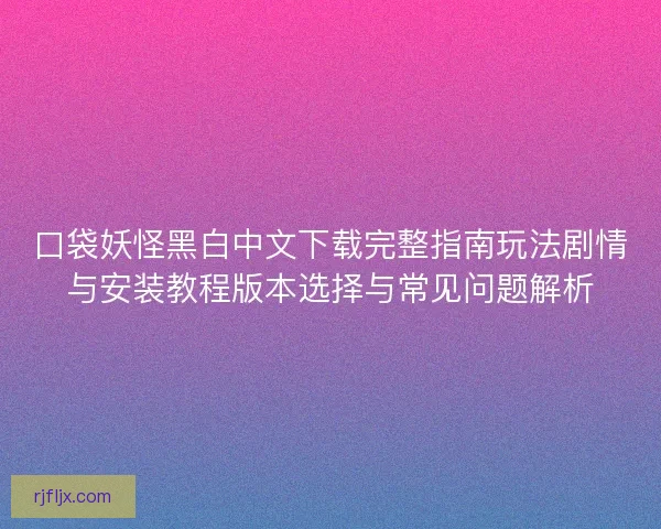 口袋妖怪黑白中文下载完整指南玩法剧情与安装教程版本选择与常见问题解析