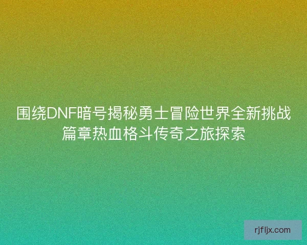 围绕DNF暗号揭秘勇士冒险世界全新挑战篇章热血格斗传奇之旅探索 围绕DNF暗号揭秘勇士冒险世界全新挑战篇章热血格斗传奇之旅探索