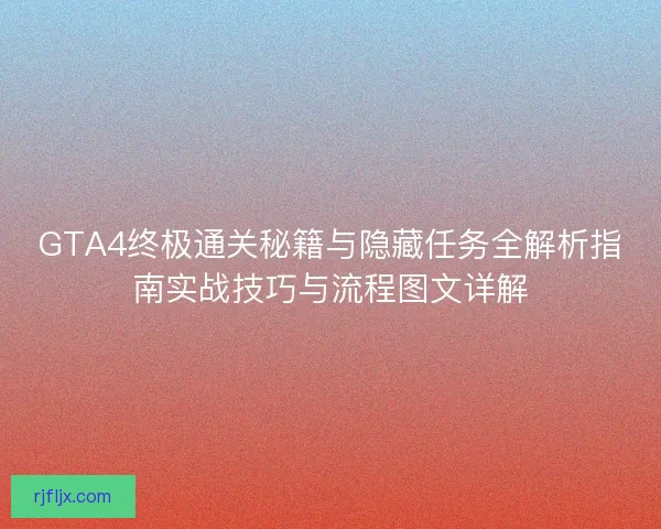 GTA4终极通关秘籍与隐藏任务全解析指南实战技巧与流程图文详解