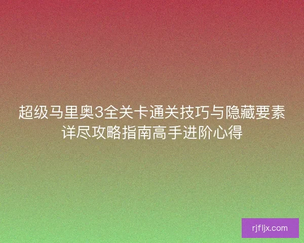 超级马里奥3全关卡通关技巧与隐藏要素详尽攻略指南高手进阶心得