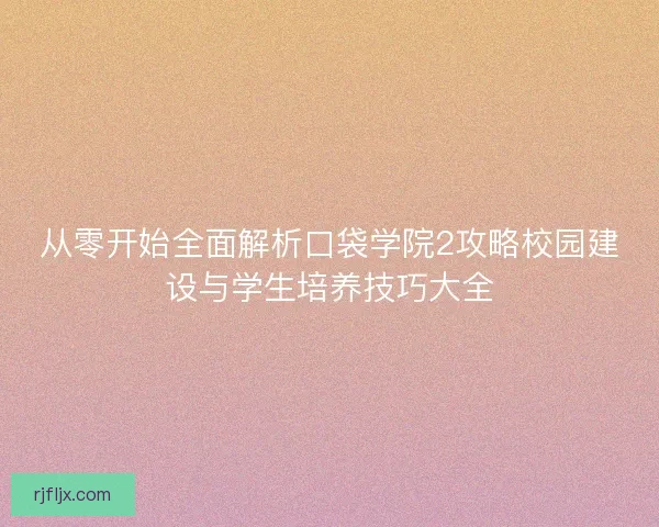 从零开始全面解析口袋学院2攻略校园建设与学生培养技巧大全