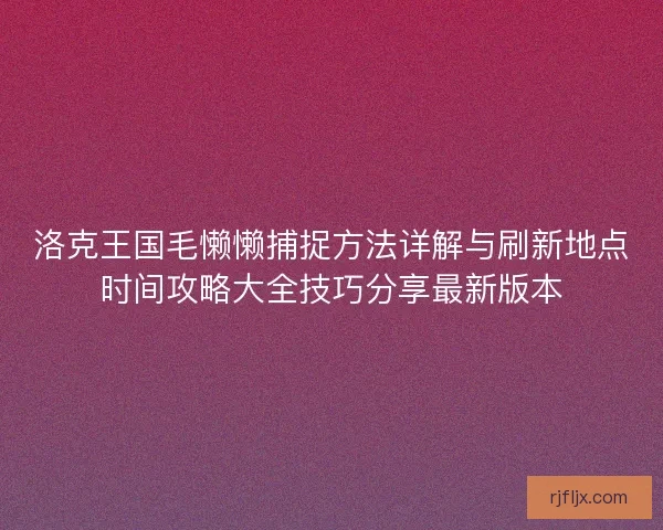 洛克王国毛懒懒捕捉方法详解与刷新地点时间攻略大全技巧分享最新版本