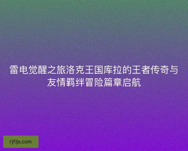 雷电觉醒之旅洛克王国库拉的王者传奇与友情羁绊冒险篇章启航