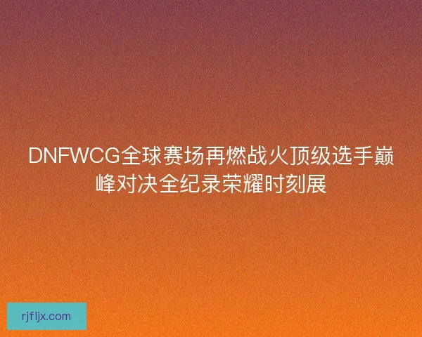 DNFWCG全球赛场再燃战火顶级选手巅峰对决全纪录荣耀时刻展