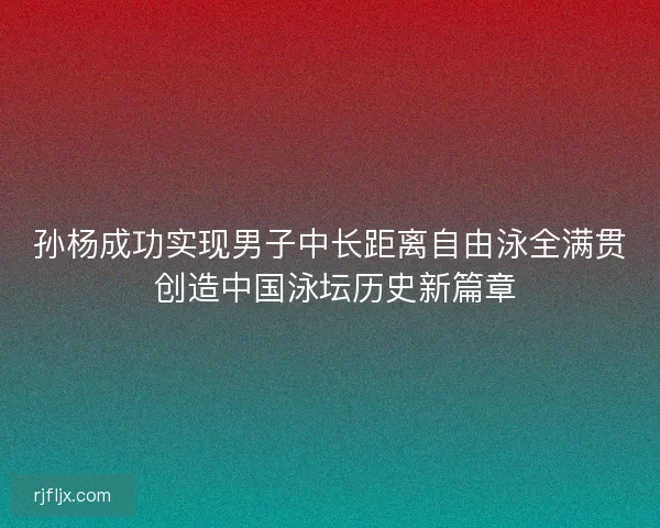 孙杨成功实现男子中长距离自由泳全满贯 创造中国泳坛历史新篇章