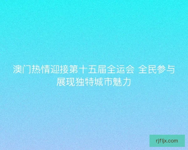 澳门热情迎接第十五届全运会 全民参与展现独特城市魅力