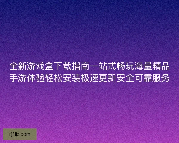 全新游戏盒下载指南一站式畅玩海量精品手游体验轻松安装极速更新安全可靠服务