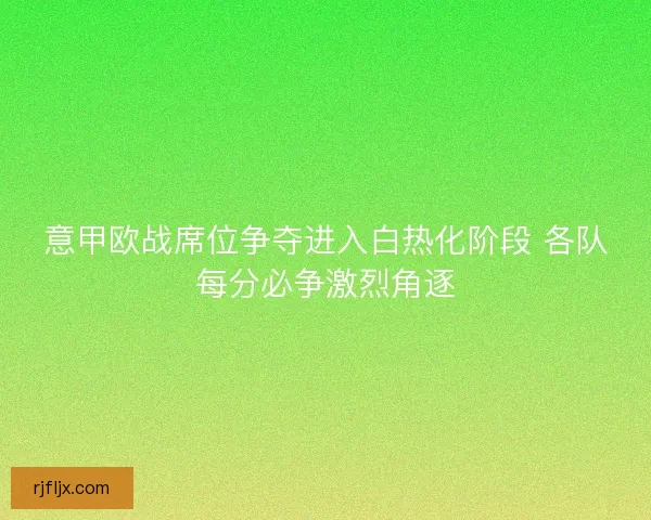 意甲欧战席位争夺进入白热化阶段 各队每分必争激烈角逐