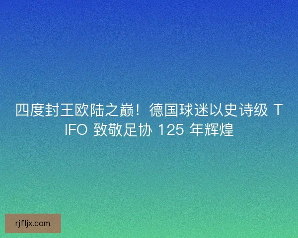 四度封王欧陆之巅！德国球迷以史诗级 TIFO 致敬足协 125 年辉煌