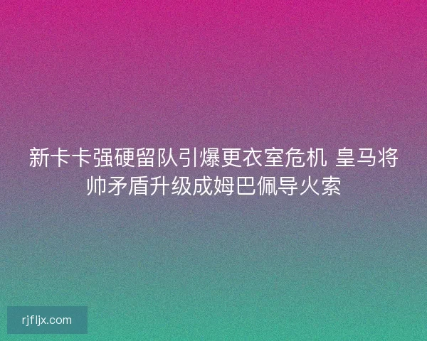 新卡卡强硬留队引爆更衣室危机 皇马将帅矛盾升级成姆巴佩导火索