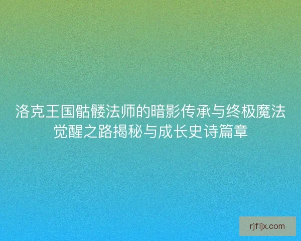 洛克王国骷髅法师的暗影传承与终极魔法觉醒之路揭秘与成长史诗篇章