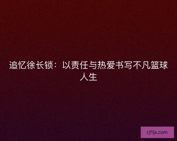追忆徐长锁：以责任与热爱书写不凡篮球人生
