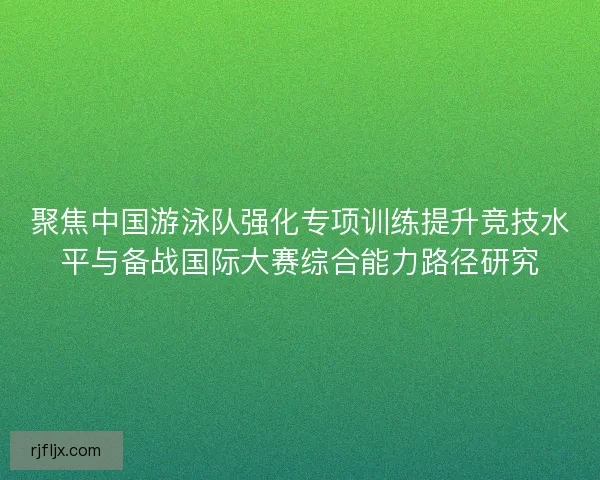 聚焦中国游泳队强化专项训练提升竞技水平与备战国际大赛综合能力路径研究 聚焦中国游泳队强化专项训练提升竞技水平与备战国际大赛综合能力路径研究