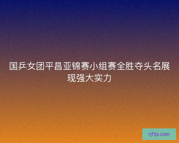 国乒女团平昌亚锦赛小组赛全胜夺头名展现强大实力 国乒女团平昌亚锦赛小组赛全胜夺头名展现强大实力