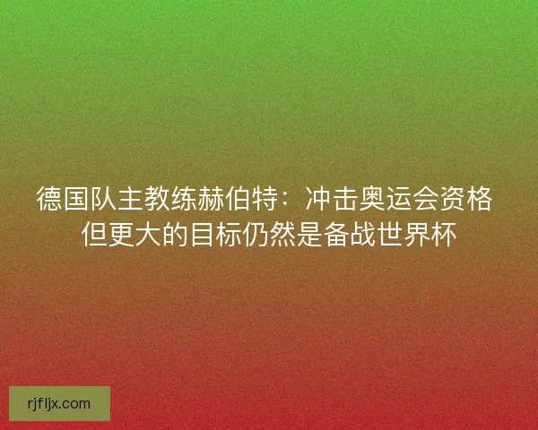 德国队主教练赫伯特：冲击奥运会资格 但更大的目标仍然是备战世界杯