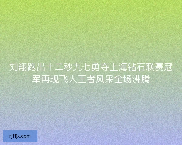 刘翔跑出十二秒九七勇夺上海钻石联赛冠军再现飞人王者风采全场沸腾